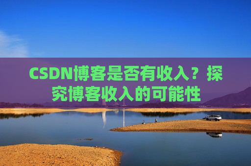 CSDN博客是否有收入？探究博客收入的可能性