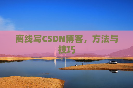 离线写CSDN博客，方法与技巧