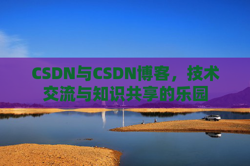 CSDN与CSDN博客，技术交流与知识共享的乐园